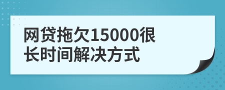 网贷拖欠15000很长时间解决方式