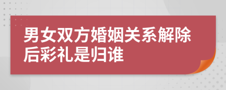 男女双方婚姻关系解除后彩礼是归谁