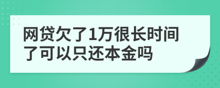 网贷欠了1万很长时间了可以只还本金吗