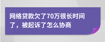 网络贷款欠了70万很长时间了，被起诉了怎么协商