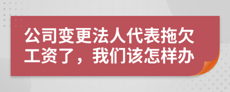 公司变更法人代表拖欠工资了，我们该怎样办