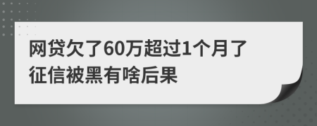 网贷欠了60万超过1个月了征信被黑有啥后果