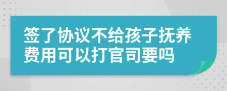 签了协议不给孩子抚养费用可以打官司要吗