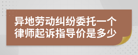异地劳动纠纷委托一个律师起诉指导价是多少
