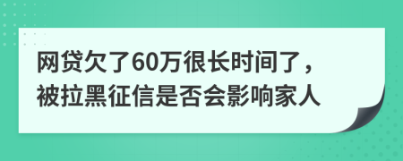 网贷欠了60万很长时间了，被拉黑征信是否会影响家人