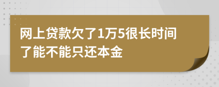 网上贷款欠了1万5很长时间了能不能只还本金