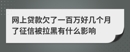 网上贷款欠了一百万好几个月了征信被拉黑有什么影响