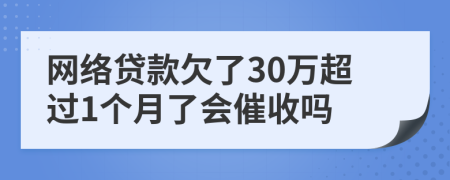 网络贷款欠了30万超过1个月了会催收吗