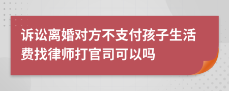 诉讼离婚对方不支付孩子生活费找律师打官司可以吗