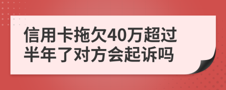 信用卡拖欠40万超过半年了对方会起诉吗