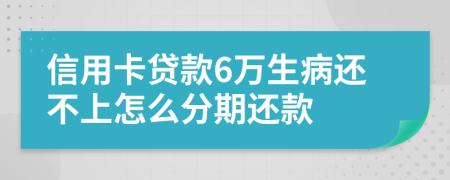 信用卡贷款6万生病还不上怎么分期还款