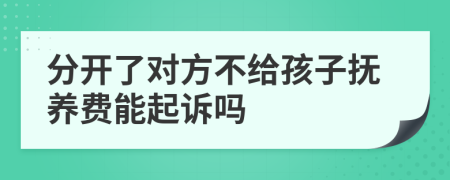 分开了对方不给孩子抚养费能起诉吗