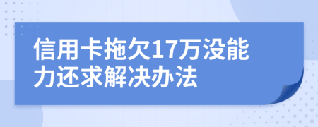 信用卡拖欠17万没能力还求解决办法