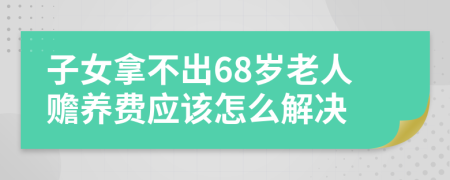 子女拿不出68岁老人赡养费应该怎么解决