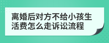 离婚后对方不给小孩生活费怎么走诉讼流程