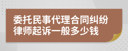 委托民事代理合同纠纷律师起诉一般多少钱