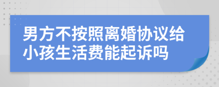男方不按照离婚协议给小孩生活费能起诉吗