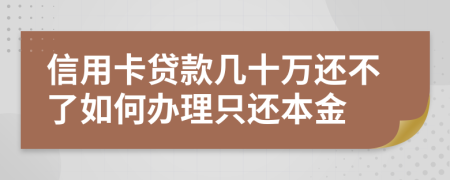 信用卡贷款几十万还不了如何办理只还本金