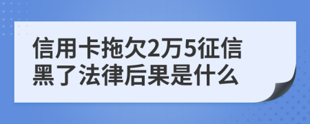 信用卡拖欠2万5征信黑了法律后果是什么