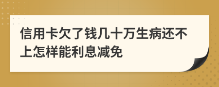 信用卡欠了钱几十万生病还不上怎样能利息减免