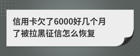 信用卡欠了6000好几个月了被拉黑征信怎么恢复