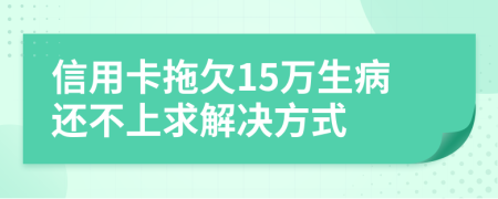 信用卡拖欠15万生病还不上求解决方式