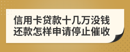 信用卡贷款十几万没钱还款怎样申请停止催收