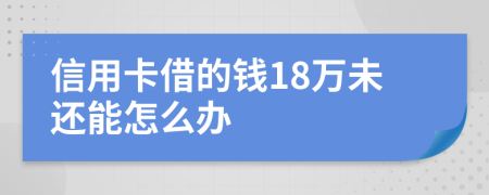 信用卡借的钱18万未还能怎么办