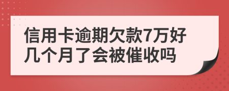 信用卡逾期欠款7万好几个月了会被催收吗