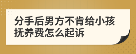 分手后男方不肯给小孩抚养费怎么起诉