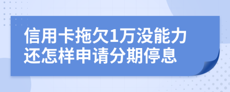 信用卡拖欠1万没能力还怎样申请分期停息