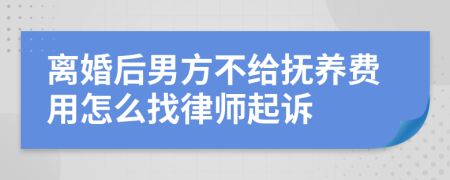 离婚后男方不给抚养费用怎么找律师起诉