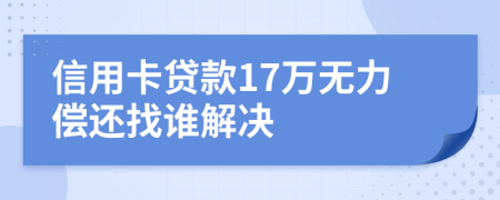 信用卡贷款17万无力偿还找谁解决