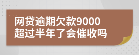 网贷逾期欠款9000超过半年了会催收吗