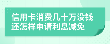 信用卡消费几十万没钱还怎样申请利息减免