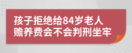 孩子拒绝给84岁老人赡养费会不会判刑坐牢