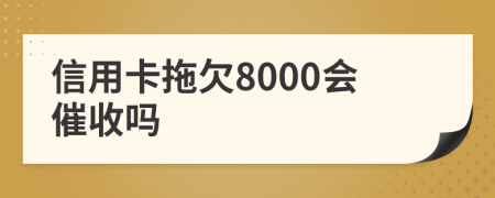 信用卡拖欠8000会催收吗