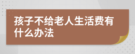 孩子不给老人生活费有什么办法