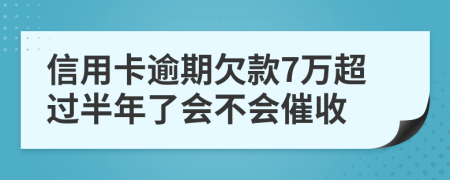 信用卡逾期欠款7万超过半年了会不会催收