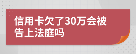 信用卡欠了30万会被告上法庭吗
