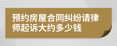 预约房屋合同纠纷请律师起诉大约多少钱