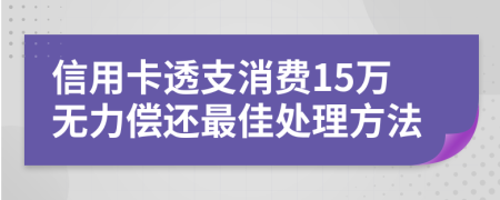 信用卡透支消费15万无力偿还最佳处理方法