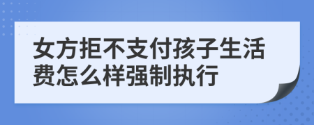 女方拒不支付孩子生活费怎么样强制执行