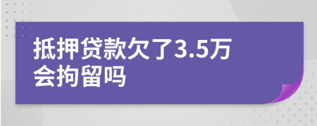 抵押贷款欠了3.5万会拘留吗