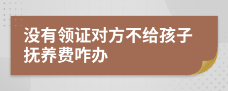 没有领证对方不给孩子抚养费咋办