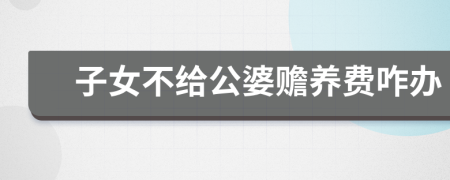 子女不给公婆赡养费咋办