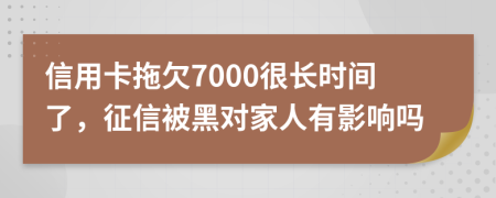 信用卡拖欠7000很长时间了，征信被黑对家人有影响吗