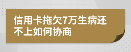 信用卡拖欠7万生病还不上如何协商