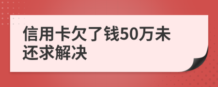 信用卡欠了钱50万未还求解决