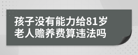 孩子没有能力给81岁老人赡养费算违法吗